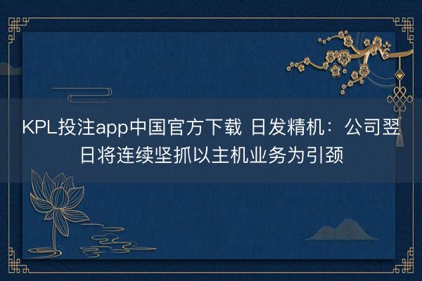 KPL投注app中国官方下载 日发精机：公司翌日将连续坚抓以主机业务为引颈