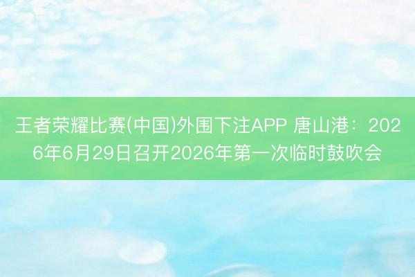 王者荣耀比赛(中国)外围下注APP 唐山港：2026年6月29日召开2026年第一次临时鼓吹会