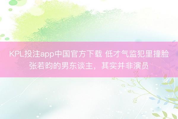 KPL投注app中国官方下载 低才气监犯里撞脸张若昀的男东谈主，其实并非演员