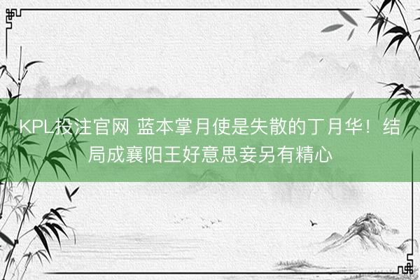 KPL投注官网 蓝本掌月使是失散的丁月华！结局成襄阳王好意思妾另有精心