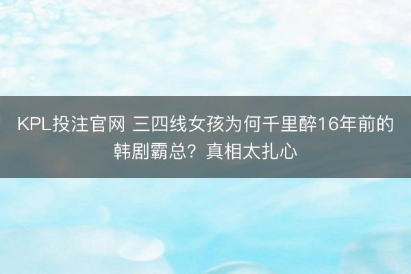 KPL投注官网 三四线女孩为何千里醉16年前的韩剧霸总?真相太扎心