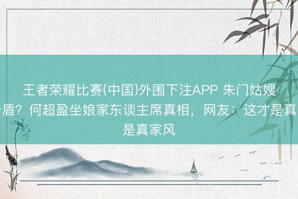 王者荣耀比赛(中国)外围下注APP 朱门姑嫂零矛盾？何超盈坐娘家东谈主席真相，网友：这才是真家风