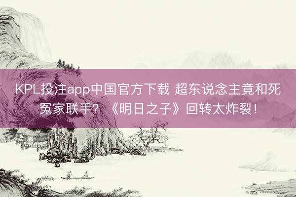 KPL投注app中国官方下载 超东说念主竟和死冤家联手？《明日之子》回转太炸裂！