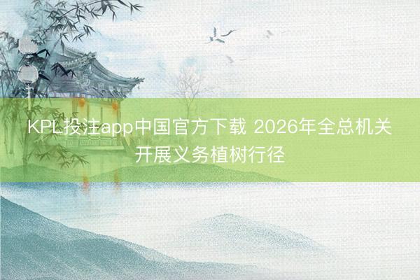 KPL投注app中国官方下载 2026年全总机关开展义务植树行径