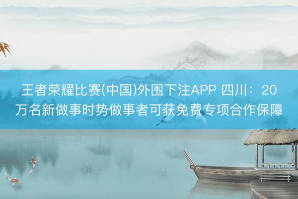 王者荣耀比赛(中国)外围下注APP 四川：20万名新做事时势做事者可获免费专项合作保障