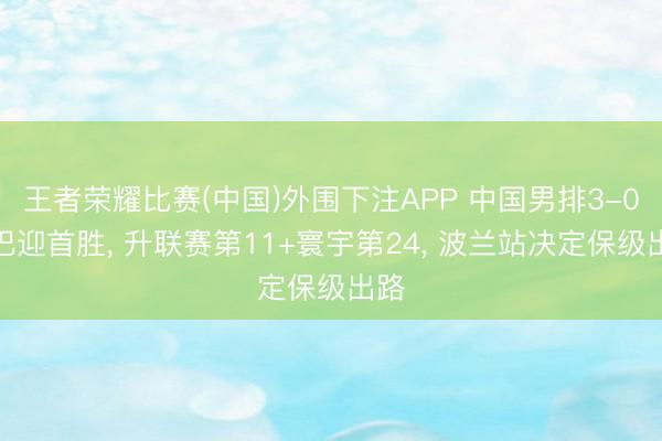 王者荣耀比赛(中国)外围下注APP 中国男排3-0古巴迎首胜， 升联赛第11+寰宇第24， 波兰站决定保级出路