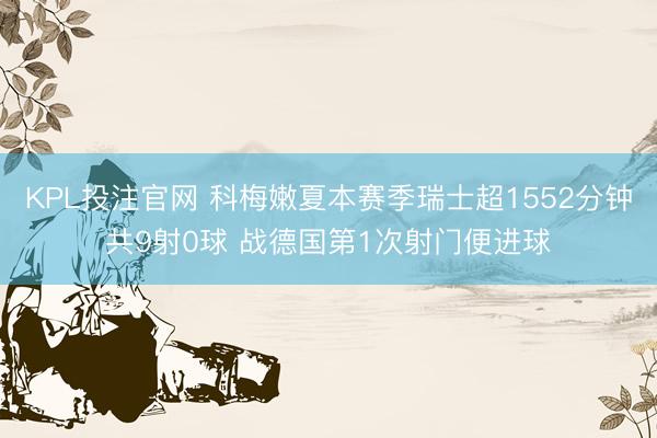 KPL投注官网 科梅嫩夏本赛季瑞士超1552分钟共9射0球 战德国第1次射门便进球