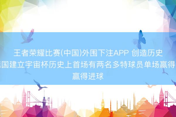王者荣耀比赛(中国)外围下注APP 创造历史！德国建立宇宙杯历史上首场有两名多特球员单场赢得进球