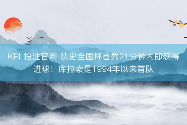 KPL投注官网 队史全国杯首秀21分钟内即获得进球!库拉索是1994年以来首队