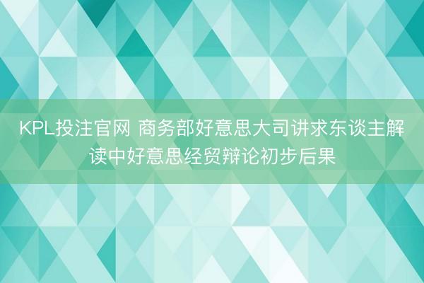 KPL投注官网 商务部好意思大司讲求东谈主解读中好意思经贸辩论初步后果