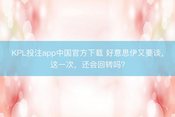 KPL投注app中国官方下载 好意思伊又要谈，这一次，还会回转吗？