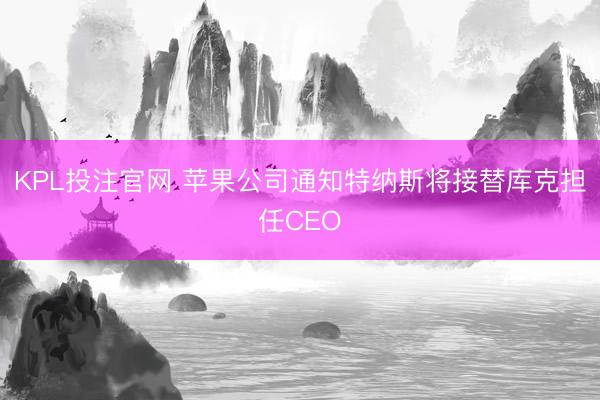 KPL投注官网 苹果公司通知特纳斯将接替库克担任CEO