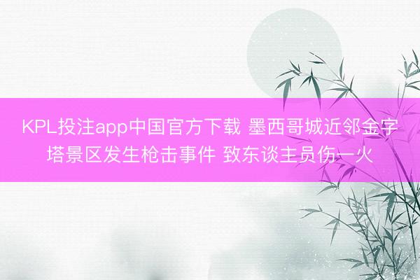 KPL投注app中国官方下载 墨西哥城近邻金字塔景区发生枪击事件 致东谈主员伤一火