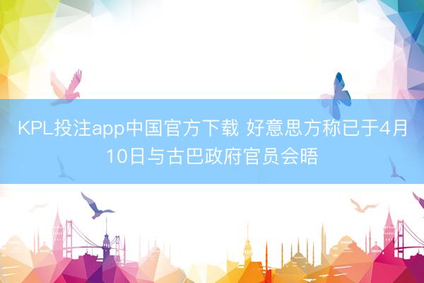 KPL投注app中国官方下载 好意思方称已于4月10日与古巴政府官员会晤