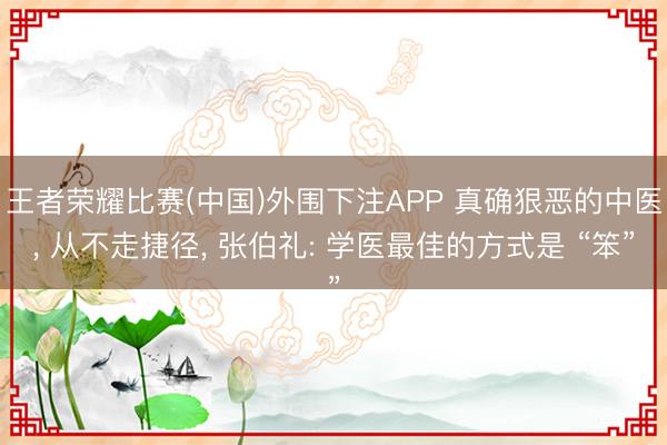 王者荣耀比赛(中国)外围下注APP 真确狠恶的中医， 从不走捷径， 张伯礼: 学医最佳的方式是 “笨”