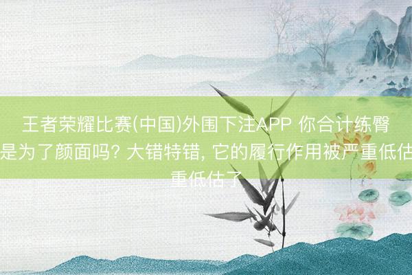 王者荣耀比赛(中国)外围下注APP 你合计练臀部是为了颜面吗? 大错特错， 它的履行作用被严重低估了
