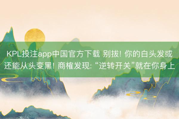 KPL投注app中国官方下载 别拔! 你的白头发或还能从头变黑! 商榷发现: “逆转开关”就在你身上