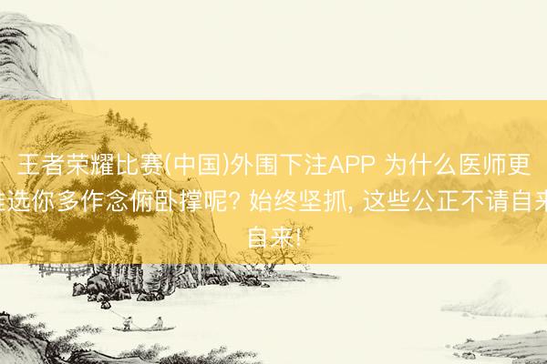 王者荣耀比赛(中国)外围下注APP 为什么医师更推选你多作念俯卧撑呢? 始终坚抓， 这些公正不请自来!