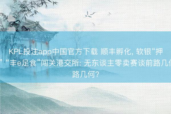 KPL投注app中国官方下载 顺丰孵化， 软银“押注” “丰e足食”闯关港交所: 无东谈主零卖赛谈前路几何?