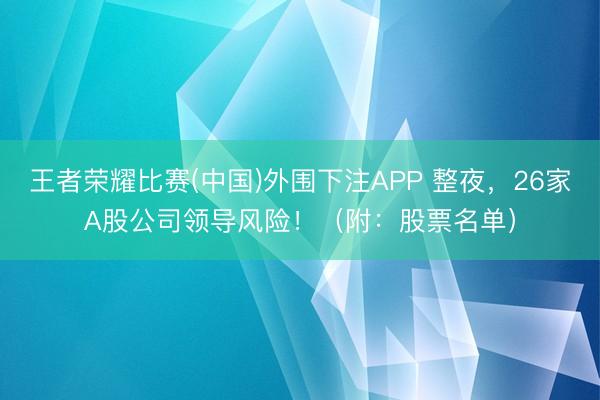 王者荣耀比赛(中国)外围下注APP 整夜，26家A股公司领导风险！（附：股票名单）