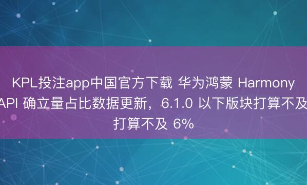 KPL投注app中国官方下载 华为鸿蒙 HarmonyOS API 确立量占比数据更新,6.1.0 以下版块打算不及 6%
