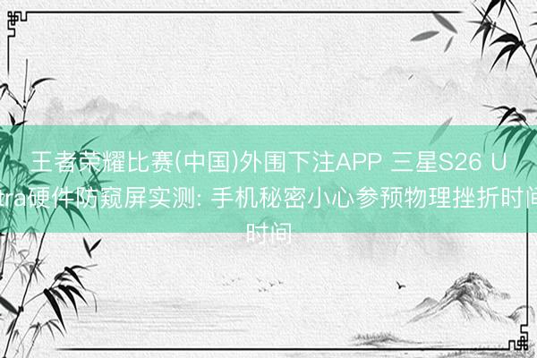 王者荣耀比赛(中国)外围下注APP 三星S26 Ultra硬件防窥屏实测: 手机秘密小心参预物理挫折时间