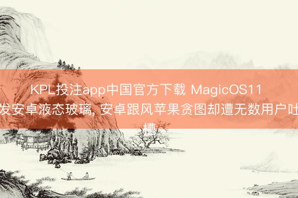 KPL投注app中国官方下载 MagicOS11 首发安卓液态玻璃， 安卓跟风苹果贪图却遭无数用户吐槽