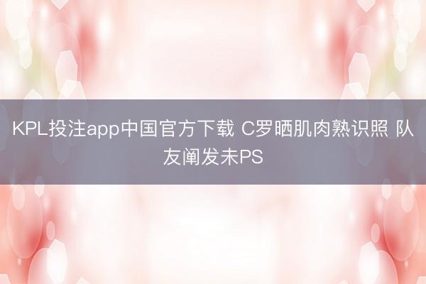 KPL投注app中国官方下载 C罗晒肌肉熟识照 队友阐发未PS