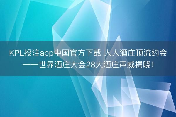 KPL投注app中国官方下载 人人酒庄顶流约会——世界酒庄大会28大酒庄声威揭晓！