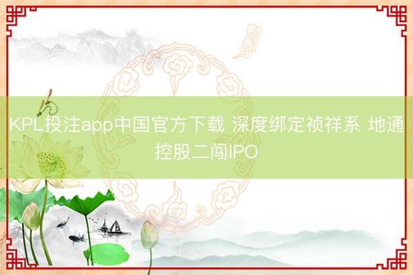 KPL投注app中国官方下载 深度绑定祯祥系 地通控股二闯IPO