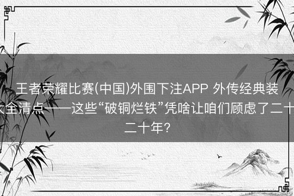 王者荣耀比赛(中国)外围下注APP 外传经典装备大全清点——这些“破铜烂铁”凭啥让咱们顾虑了二十年?