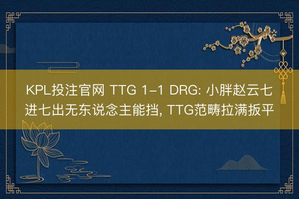 KPL投注官网 TTG 1-1 DRG: 小胖赵云七进七出无东说念主能挡， TTG范畴拉满扳平