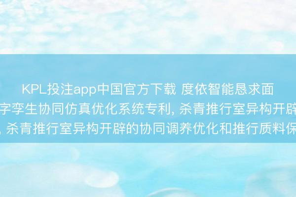 KPL投注app中国官方下载 度依智能恳求面向推行室环境开辟的数字孪生协同仿真优化系统专利， 杀青推行室异构开辟的协同调养优化和推行质料保险