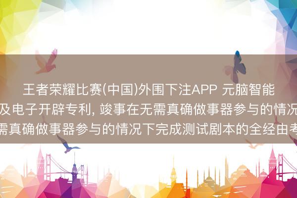 王者荣耀比赛(中国)外围下注APP 元脑智能央求剧本测检会证设施及电子开辟专利， 竣事在无需真确做事器参与的情况下完成测试剧本的全经由考证
