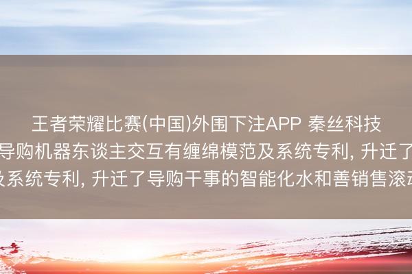 王者荣耀比赛(中国)外围下注APP 秦丝科技恳求服装销售场景智能导购机器东谈主交互有缠绵模范及系统专利， 升迁了导购干事的智能化水和善销售滚动效果