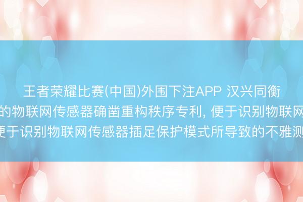 王者荣耀比赛(中国)外围下注APP 汉兴同衡肯求面向复杂工业环境的物联网传感器确凿重构秩序专利， 便于识别物联网传感器插足保护模式所导致的不雅测冻结表象