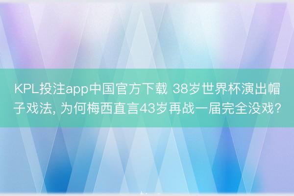 KPL投注app中国官方下载 38岁世界杯演出帽子戏法， 为何梅西直言43岁再战一届完全没戏?