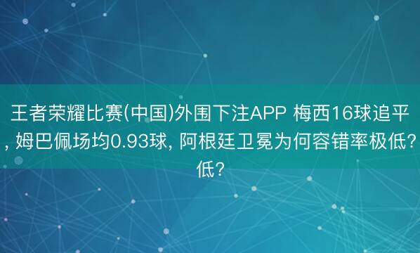 王者荣耀比赛(中国)外围下注APP 梅西16球追平, 姆巴佩场均0.93球, 阿根廷卫冕为何容错率极低?