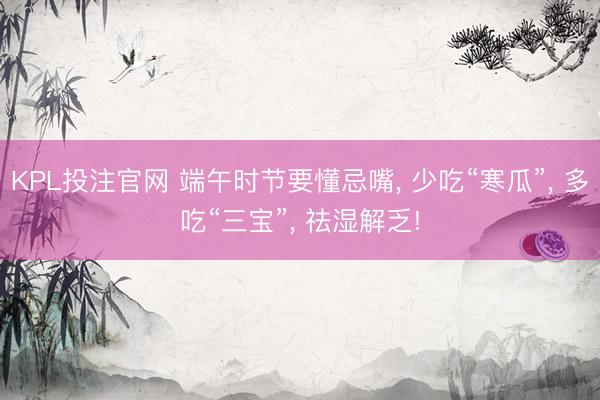 KPL投注官网 端午时节要懂忌嘴, 少吃“寒瓜”, 多吃“三宝”, 祛湿解乏!