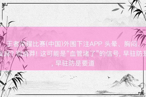 王者荣耀比赛(中国)外围下注APP 头晕、胸闷、作为发麻? 别卤莽! 这可能是“血管堵了”的信号， 早驻防是要道