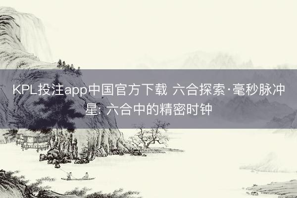 KPL投注app中国官方下载 六合探索·毫秒脉冲星: 六合中的精密时钟