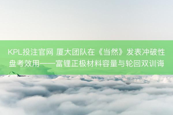 KPL投注官网 厦大团队在《当然》发表冲破性盘考效用——富锂正极材料容量与轮回双训诲