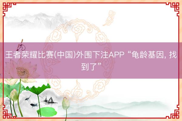 王者荣耀比赛(中国)外围下注APP “龟龄基因, 找到了”