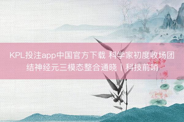 KPL投注app中国官方下载 科学家初度收场团结神经元三模态整合通晓丨科技前哨
