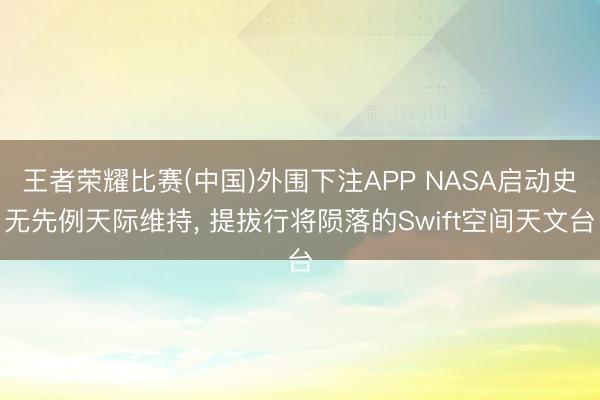 王者荣耀比赛(中国)外围下注APP NASA启动史无先例天际维持, 提拔行将陨落的Swift空间天文台