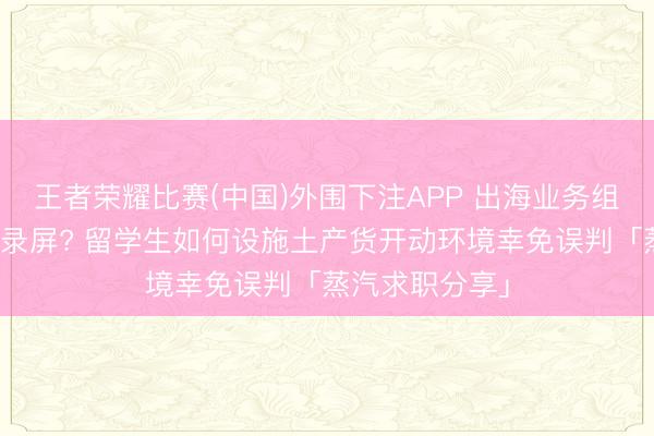 王者荣耀比赛(中国)外围下注APP 出海业务组笔试要求在线录屏? 留学生如何设施土产货开动环境幸免误判「蒸汽求职分享」